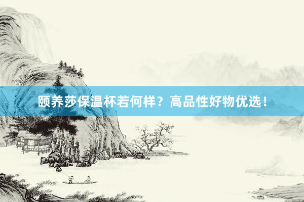 颐养莎保温杯若何样？高品性好物优选！
